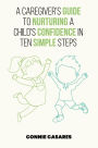 A CAREGIVER'S GUIDE TO NURTURING A CHILD'S CONFIDENCE IN TEN SIMPLE STEPS
