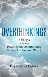 Title: OVERTHINKING?: 7 Steps to Finding Peace from Overthinking Stress, Anxiety and Worry, Author: Bryanscott Parker