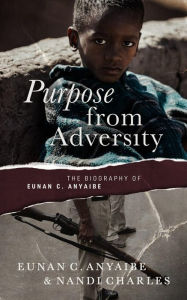 Title: Purpose from Adversity: the Biography of Eunan C. Anyaibe, Author: Nandi Charles