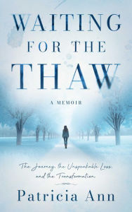 Title: Waiting for the Thaw: The Journey, The Unspeakable Loss, and The Transformation, Author: Patricia Ann