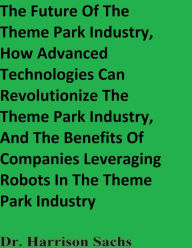 Title: The Future Of The Theme Park Industry And How Advanced Technologies Can Revolutionize The Theme Park Industry, Author: Dr. Harrison Sachs