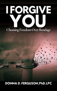Title: I Forgive You: Choosing Freedom Over Bondage, Author: Donna D. Ferguson