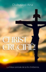 Title: Christ crucifié! (French Edition): La thèse centrale de la foi chrétienne., Author: Olubusayo Aina
