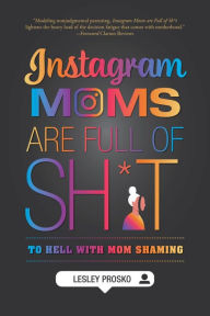 Title: Instagram Moms are Full of Sh*t: To Hell With Mom Shaming, Author: Lesley Prosko
