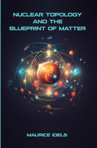 Title: Nuclear Topology and the Blueprint of Matter, Author: Maurice Idels
