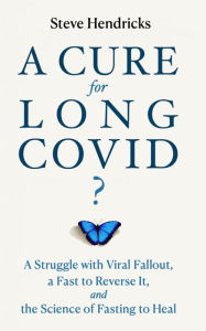 Title: A Cure for Long COVID?: A Struggle with Viral Fallout, a Fast to Reverse it, and the Science of Fasting to Heal, Author: Steve Hendricks