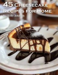 Title: 45 Cheesecake Recipes for Home, Author: Kelly Johnson