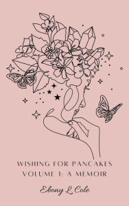 Title: Wishing For Pancakes Volume 1: A Memoir, Author: Ebony L. Cole