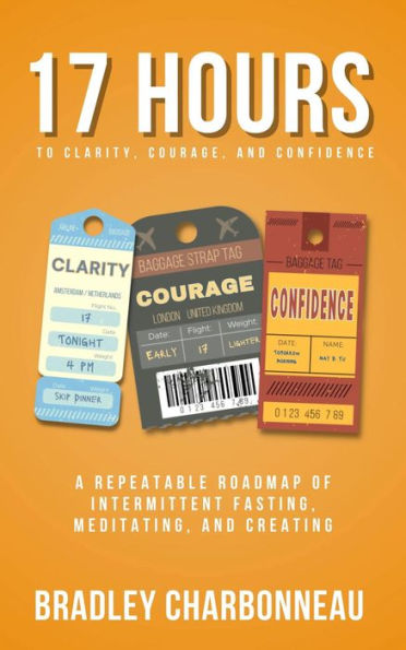 17 Hours to to More Clarity, Courage, and Confidence (from 4 PM on Thursday to 9 AM on Friday): A Repeatable Roadmap of Intermittent Fasting, Meditating, and Creating