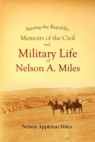 Serving the Republic: Memoirs of the Civil and Military Life of Nelson A. Miles