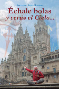 Title: Échale bolas y verás el Cielo, Author: Alejandro Pérez Bolaños