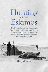 Title: Hunting with the Eskimos:: The Unique Record of a Sportsman's Year Among the Northernmost Tribe the Big Game Hunting, the Native Life, and the Bat, Author: Harry Whitney
