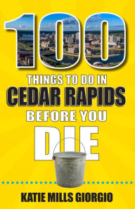 Title: 100 Things to Do in Cedar Rapids Before You Die, Author: Katie Mills Giorgio