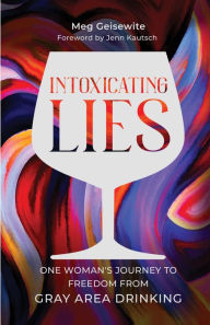 Title: Intoxicating Lies: One Woman's Journey to Freedom from Gray Area Drinking, Author: Meg Geisewite