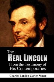 Title: The Real Lincoln: From the Testimony of His Contemporaries, Author: Charles Landon Carter Minor