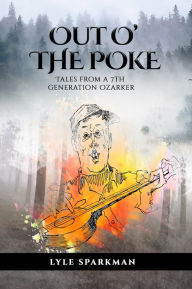 Title: OUT O' THE POKE: Tales from a 7th generation Ozarker, Author: Lyle Sparkman