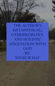 Title: The Author's Metaphysical, Otherworldly, And Holistic Association With God, Author: Wilbur Hay