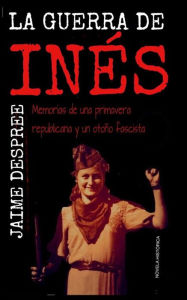 Title: La guerra de Inés: Recuerdos de una primavera republicana y un otoño fascista, Author: Jame Despree