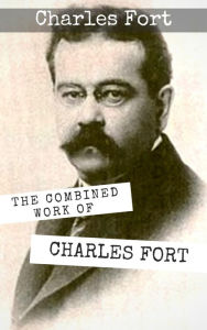 Title: The Combined Works of Charles Fort: The Book of the Damned, New Lands, Lo!, and Wild Talents., Author: Charles Fort