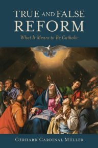 Title: True and False Reform: What It Means to Be Catholic, Author: Gerhard Cardinal Mïller