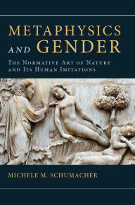 Title: Metaphysics and Gender: The Normative Art of Nature and Its Human Imitations, Author: Michele M. Schumacher