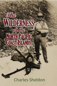Title: The Wilderness of the North Pacific Coast Islands;: a hunter's experiences while searching for wapiti, bears, and caribou on the larger coast islands of British Columbia, Author: Charles Sheldon