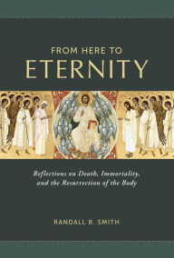 Title: From Here to Eternity: Reflections on Death, Immortality, and the Resurrection of the Body, Author: Randall B. Smith