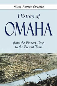 Title: History of Omaha from the Pioneer Days to the Present Time, Author: Alfred Sorenson