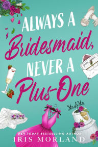 Title: Always a Bridesmaid, Never a Plus-One: A Steamy Romantic Comedy, Author: Iris Morland