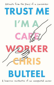 Title: Trust Me, I'm a Care Worker: Extracts From the Diary of a Care Worker, Author: Chris Bulteel