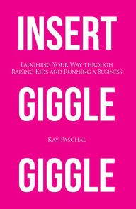 Title: Insert Giggle Giggle: Laughing Your Way through Raising Kids and Running a Business, Author: Kay Paschal