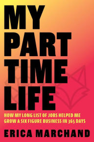 Title: My Part Time Life: How My Long List of Jobs Helped Me Grow A Six Figure Business in 365 Days, Author: Erica Marchand