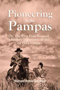 Title: Pioneering in the Pampas: Or, The First Four Years of a Settler's Experience in the La Plata Camps, Author: Richard Arthur Seymour