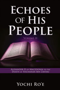 Title: Echoes of His People Volume II: Alexander II of Macedonia to the Death of Yochanan ben Zavdai, Author: Yochi Ro'e