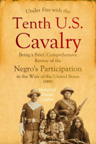 Title: Under Fire with the Tenth U.S. Cavalry: Being a Brief, Comprehensive Review of the Negro's Participation in the Wars, Author: Herschel Vivian Cashin