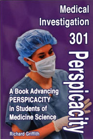 Title: Medical Investigation 301: Perspicacity: A Book Advancing PERSPICACITY in Students of Medicine Science, Author: Dr. Richard Griffith