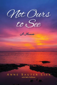 Title: Not Ours to See: A Memoir, Author: Anne Sauter Lieb