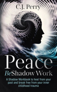 Title: Peace Be Shadow Work: A Shadow Work Workbook to Heal from Your Past and Break Free from Your Inner Childhood Trauma, Author: C.J. Perry