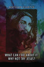 What Can I Do About It: Why Not Try Jesus?