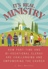 Title: It's Real Ministry: How Part-time and Bi-vocational Clergy are Challenging and Empowering the Church, Author: I. Ross Bartlett