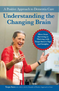 Title: Understanding the Changing Brain: Move from Surviving to Thriving with Teepa Snow's Tips and Insights, Author: Teepa Snow