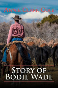 Title: STORY OF BODIE WADE, Author: ANNIE CLARK COLE