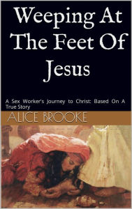 Title: Weeping at the feet of Jesus: A sex worker's journey to Christ: Based on a true story, Author: n/a