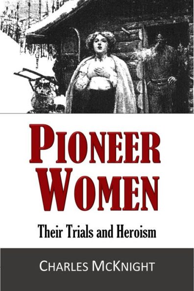Pioneer Women, Their Trials and Heroism:: True Accounts of Western Frontier Life and Struggle in the Most Heroic Age of America