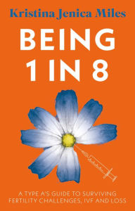 Title: Being 1 in 8: A type A's guide to surviving fertility challenges, IVF and loss, Author: Kristina Jenica Miles