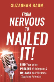 Title: From Nervous to Nailed It!: Find Your Voice, Present With Impact & Unleash Your Ultimate Speaking Potential, Author: Suzannah Baum