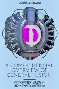 Title: A Comprehensive Overview of General Fusion: An insight into the fusion lab that can transform how we power our planet, Author: Amirali Banani