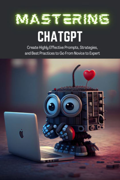 Mastering ChatGPT: Create Highly Effective Prompts, Strategies, And ...