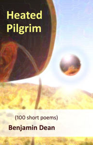 Title: Heated Pilgrim: (100 short poems), Author: Benjamin Dean