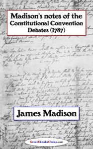 Title: Madison's Notes of the Constitutional Convention Debates (1787), Author: James Madison